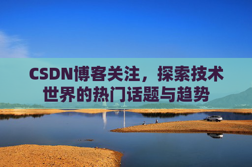 CSDN博客关注，探索技术世界的热门话题与趋势