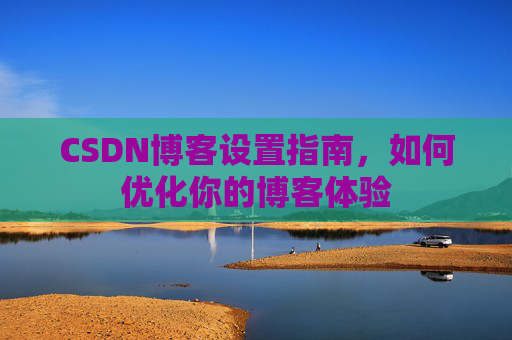 CSDN博客设置指南，如何优化你的博客体验