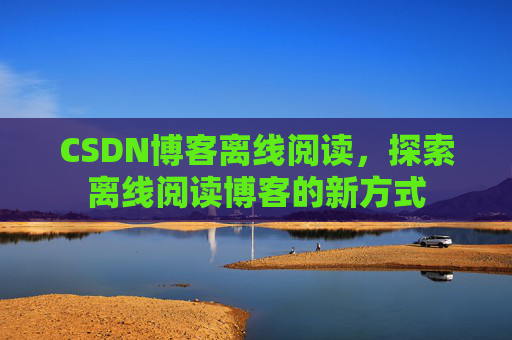 CSDN博客离线阅读，探索离线阅读博客的新方式